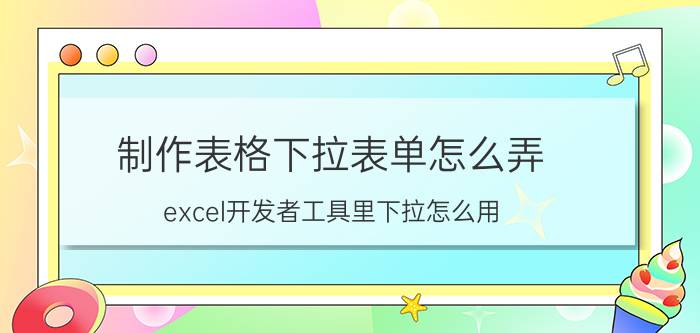 制作表格下拉表单怎么弄 excel开发者工具里下拉怎么用？